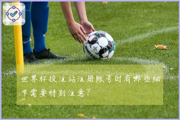 世界杯投注站注册账号时有哪些细节需要特别注意?