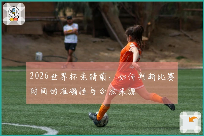 2026世界杯竞猜前，如何判断比赛时间的准确性与合法来源