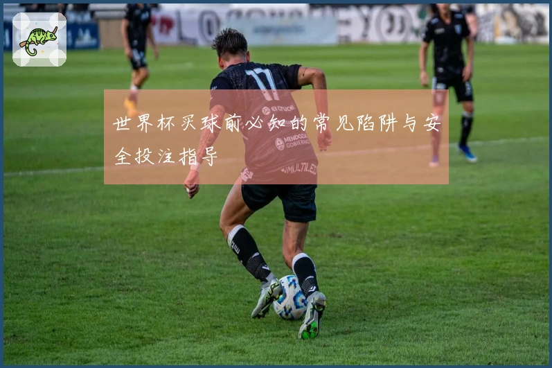 世界杯买球前必知的常见陷阱与安全投注指导