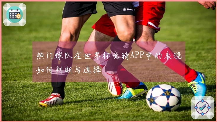 热门球队在世界杯竞猜APP中的表现如何判断与选择