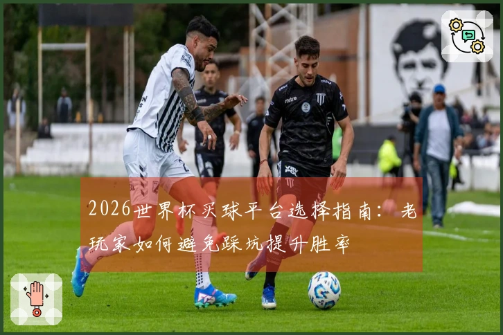 2026世界杯买球平台选择指南：老玩家如何避免踩坑提升胜率